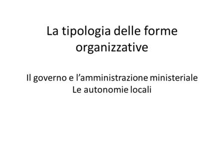 La tipologia delle forme organizzative Il governo e l’amministrazione ministeriale Le autonomie locali.