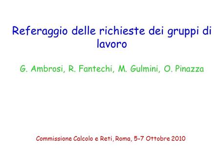 Referaggio delle richieste dei gruppi di lavoro G. Ambrosi, R. Fantechi, M. Gulmini, O. Pinazza Commissione Calcolo e Reti, Roma, 5-7 Ottobre 2010.