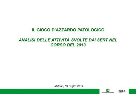 IL GIOCO D’AZZARDO PATOLOGICO ANALISI DELLE ATTIVITÀ SVOLTE DAI SERT NEL CORSO DEL 2013 Milano, 09 Luglio 2014.
