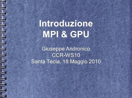 Giuseppe Andronico CCR-WS10 Santa Tecla, 18 Maggio 2010 Introduzione MPI & GPU.