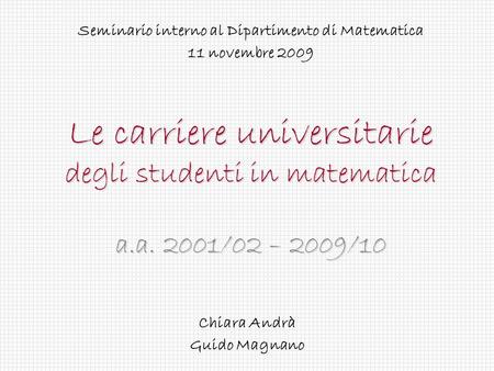 Le carriere universitarie degli studenti in matematica a.a. 2001/02 – 2009/10 Seminario interno al Dipartimento di Matematica 11 novembre 2009 Chiara Andrà.