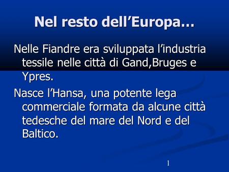 1 Nel resto dell’Europa… Nelle Fiandre era sviluppata l’industria tessile nelle città di Gand,Bruges e Ypres. Nasce l’Hansa, una potente lega commerciale.