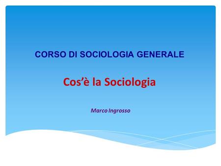 CORSO DI SOCIOLOGIA GENERALE Cos’è la Sociologia Marco Ingrosso.
