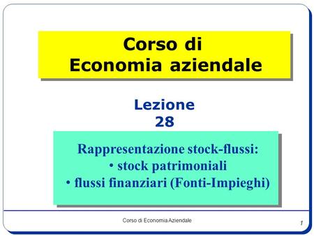 1 Corso di Economia Aziendale Lezione 28 Corso di Economia aziendale Rappresentazione stock-flussi: stock patrimoniali flussi finanziari (Fonti-Impieghi)