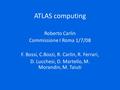 ATLAS computing Roberto Carlin Commissione I Roma 1/7/08 F. Bossi, C.Bozzi, R. Carlin, R. Ferrari, D. Lucchesi, D. Martello, M. Morandin, M. Taiuti.