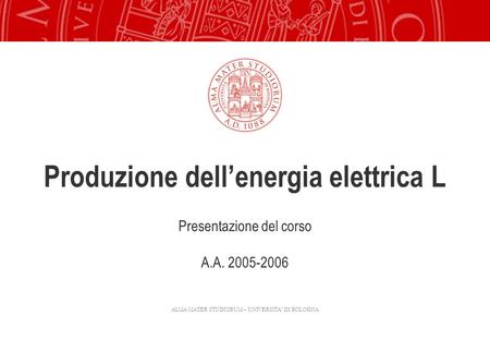 ALMA MATER STUDIORUM – UNIVERSITA’ DI BOLOGNA Presentazione del corso A.A. 2005-2006 Produzione dell’energia elettrica L.