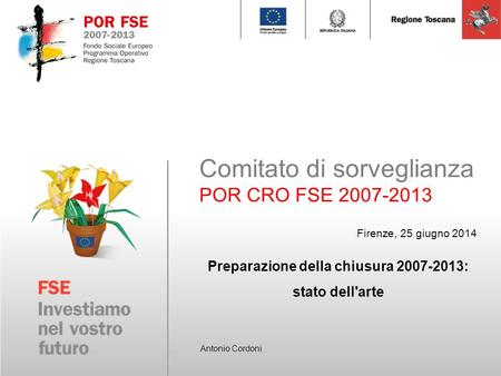 Comitato di sorveglianza POR CRO FSE 2007-2013 Firenze, 25 giugno 2014 Antonio Cordoni Preparazione della chiusura 2007-2013: stato dell'arte.