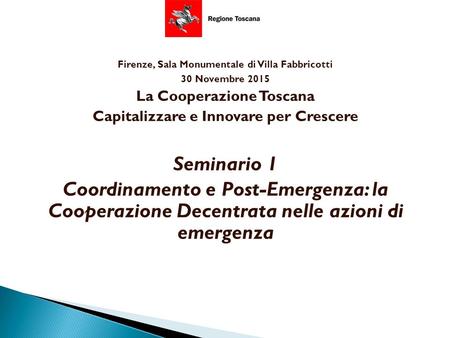 Firenze, Sala Monumentale di Villa Fabbricotti 30 Novembre 2015 La Cooperazione Toscana Capitalizzare e Innovare per Crescere Seminario 1 Coordinamento.