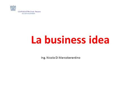 Ing. Nicola Di Marcoberardino CONFINDUSTRIA Chieti - Pescara Giovani Imprenditori La business idea.