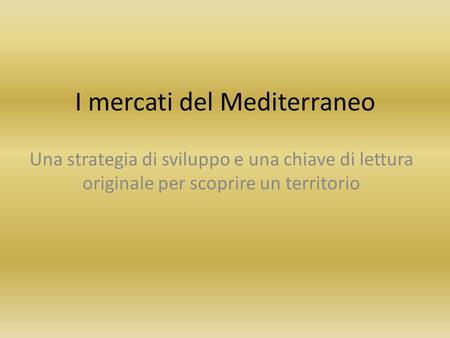 I mercati del Mediterraneo Una strategia di sviluppo e una chiave di lettura originale per scoprire un territorio.