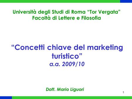 1 “Concetti chiave del marketing turistico” a.a. 2009/10 Università degli Studi di Roma “Tor Vergata” Facoltà di Lettere e Filosofia Dott. Mario Liguori.