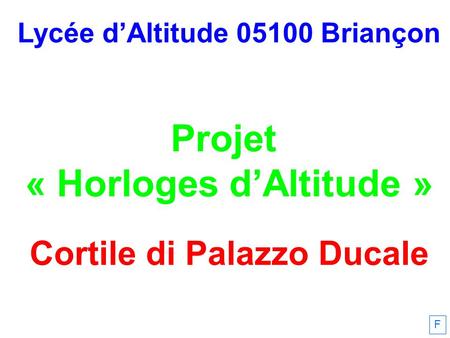 Lycée dAltitude 05100 Briançon Projet « Horloges dAltitude » Cortile di Palazzo Ducale F.