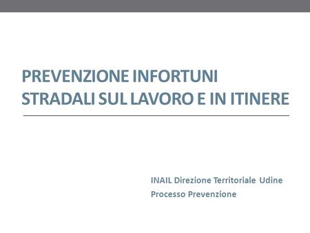 PREVENZIONE INFORTUNI STRADALI SUL LAVORO E IN ITINERE INAIL Direzione Territoriale Udine Processo Prevenzione.