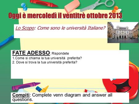 Oggi è mercoledì il ventitrè ottobre 2013 Lo Scopo: Come sono le università Italiane? FATE ADESSO : Rispondete 1.Come si chiama la tua università preferita?