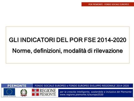 POR PIEMONTE - FONDO SOCIALE EUROPEO GLI INDICATORI DEL POR FSE 2014-2020 Norme, definizioni, modalità di rilevazione.