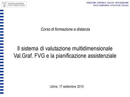 Corso di formazione a distanza Il sistema di valutazione multidimensionale Val.Graf. FVG e la pianificazione assistenziale Udine, 17 settembre 2010 DIREZIONE.