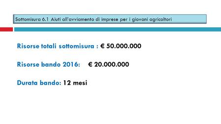 Risorse totali sottomisura : € 50.000.000 Risorse bando 2016: € 20.000.000 Durata bando: 12 mesi Sottomisura 6.1 Aiuti all’avviamento di imprese per i.