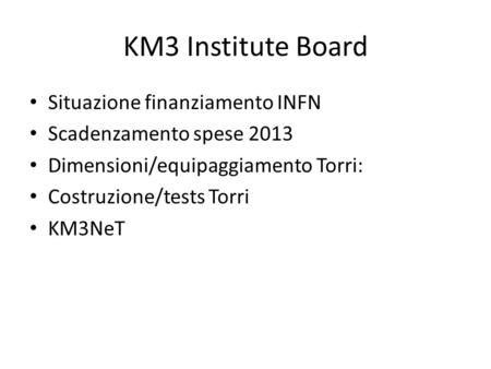 KM3 Institute Board Situazione finanziamento INFN Scadenzamento spese 2013 Dimensioni/equipaggiamento Torri: Costruzione/tests Torri KM3NeT.