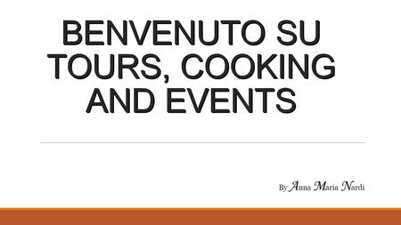 BENVENUTO SU TOURS, COOKING AND EVENTS By A nna M aria N ardi.