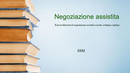 Il procedimento di negoziazione assistita: nascita, sviluppo, epilogo Negoziazione assistita SSM.