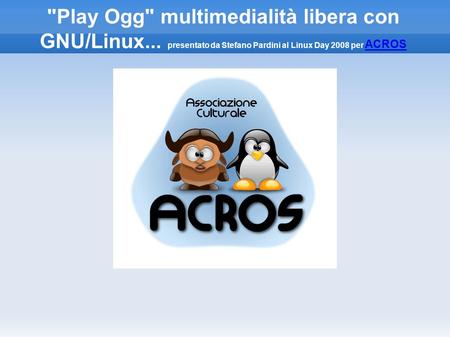 Play Ogg multimedialità libera con GNU/Linux... presentato da Stefano Pardini al Linux Day 2008 per ACROS ACROS.
