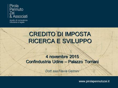 CREDITO DI IMPOSTA RICERCA E SVILUPPO 4 novembre 2015 Confindustria Udine – Palazzo Torriani Dott.ssa Flavia Gelmini.