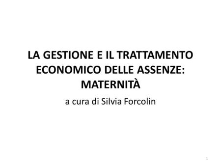 LA GESTIONE E IL TRATTAMENTO ECONOMICO DELLE ASSENZE: MATERNITÀ a cura di Silvia Forcolin 1.