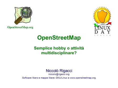 Linux Day – 23 Ottobre 2010 – Firenze OpenStreetMap Semplice hobby o attività multidisciplinare? Niccolò Rigacci Software libero e.