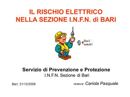 IL RISCHIO ELETTRICO NELLA SEZIONE I.N.F.N. di BARI Servizio di Prevenzione e Protezione I.N.F.N. Sezione di Bari relatore: Cariola Pasquale Bari; 21/12/2009.