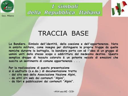 1 Sez. Milano TRACCIA BASE La Bandiera. Simbolo dell'identità, della coesione e dell'appartenenza. Nata in ambito militare, come insegna per distinguere.