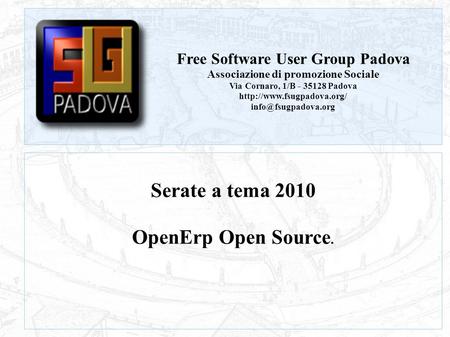 FSUG Padova – Serate a tema 2010 Serate a tema 2010 OpenErp Open Source. Free Software User Group Padova Associazione di promozione Sociale Via Cornaro,