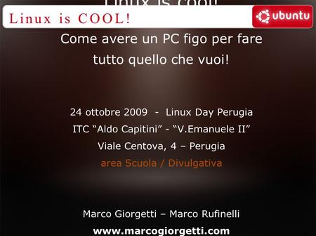 Linux is cool! Come avere un PC figo per fare tutto quello che vuoi! 24 ottobre 2009 - Linux Day Perugia ITC “Aldo Capitini” - “V.Emanuele II” Viale Centova,