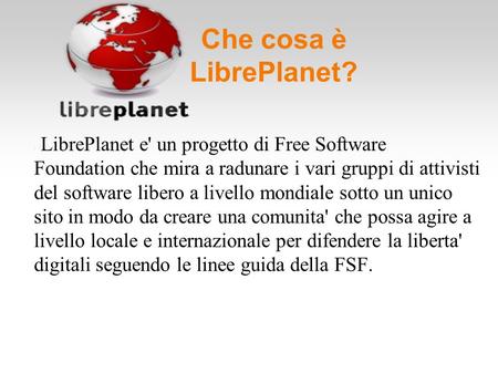 Che cosa è LibrePlanet? LibrePlanet e' un progetto di Free Software Foundation che mira a radunare i vari gruppi di attivisti del software libero a livello.