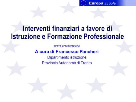 Interventi finanziari a favore di Istruzione e Formazione Professionale Breve presentazione A cura di Francesco Pancheri Dipartimento istruzione Provincia.