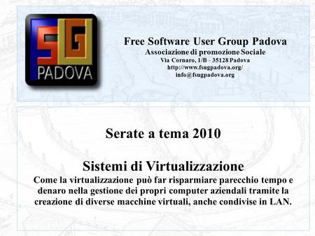 FSUG Padova – Serate a tema 2010 Serate a tema 2010 Sistemi di Virtualizzazione Come la virtualizzazione può far risparmiare parecchio tempo e denaro nella.
