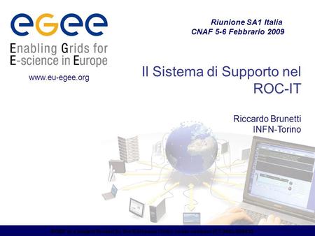 EGEE is a project funded by the European Union under contract IST-2003-508833 Il Sistema di Supporto nel ROC-IT Riccardo Brunetti INFN-Torino Riunione.