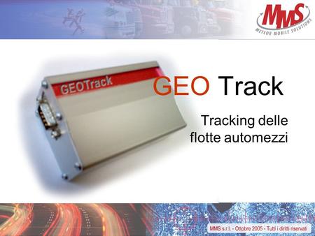 GEO Track Tracking delle flotte automezzi. Cos’è GEO Track Soluzione per il monitoraggio automatico delle flotte automezzi Composto da –Dispositivo GPS/GMS.