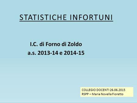 STATISTICHE INFORTUNI I.C. di Forno di Zoldo a.s. 2013-14 e 2014-15 COLLEGIO DOCENTI 26.06.2015 RSPP – Maria Novella Fioretto.