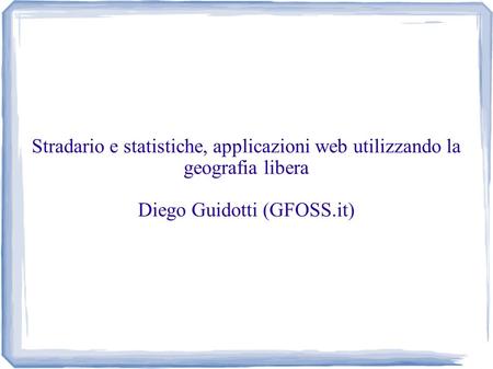 Stradario e statistiche, applicazioni web utilizzando la geografia libera Diego Guidotti (GFOSS.it)