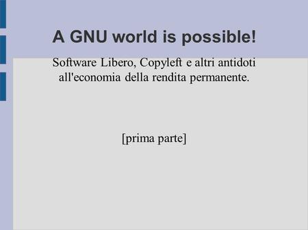 A GNU world is possible! Software Libero, Copyleft e altri antidoti all'economia della rendita permanente. [prima parte] Davide Lamanna Binario Etico.
