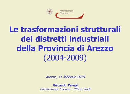 Le trasformazioni strutturali dei distretti industriali della Provincia di Arezzo (2004-2009) Arezzo, 11 febbraio 2010 Riccardo Perugi Unioncamere Toscana.