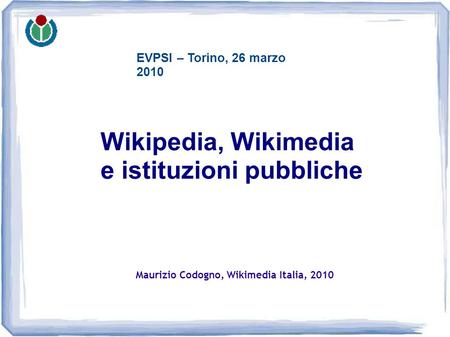 Maurizio Codogno, Wikimedia Italia, 2010 Wikipedia, Wikimedia e istituzioni pubbliche EVPSI – Torino, 26 marzo 2010.