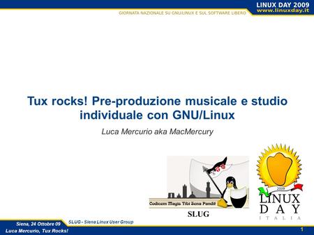 1 Luca Mercurio, Tux Rocks! Siena, 24 Ottobre 09 SLUG - Siena Linux User Group SLUG Tux rocks! Pre-produzione musicale e studio individuale con GNU/Linux.