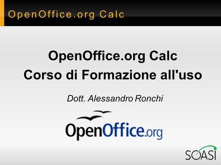 OpenOffice.org Calc Corso di Formazione all'uso Dott. Alessandro Ronchi.