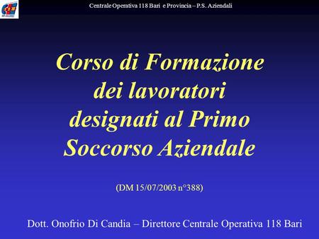 Corso di Formazione dei lavoratori designati al Primo Soccorso Aziendale (DM 15/07/2003 n°388) Centrale Operativa 118 Bari e Provincia – P.S. Aziendali.
