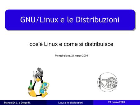 21 marzo 2009 1 Manuel D. L. e Diego R.Linux e le distribuzioni GNU/Linux e le Distribuzioni cos'è Linux e come si distribuisce Montebelluna, 21 marzo.