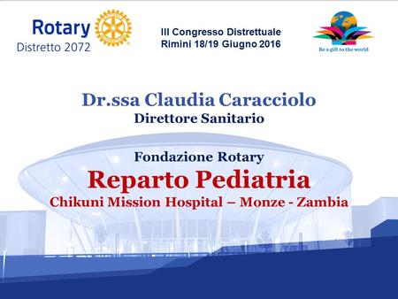 III Congresso Distrettuale Rimini 18/19 Giugno 2016 Fondazione Rotary Reparto Pediatria Chikuni Mission Hospital – Monze - Zambia Dr.ssa Claudia Caracciolo.