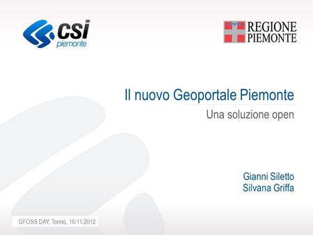 Luogo, gg/mm/aaaa Il nuovo Geoportale Piemonte Una soluzione open Gianni Siletto Silvana Griffa GFOSS DAY, Torino, 15/11/2012.