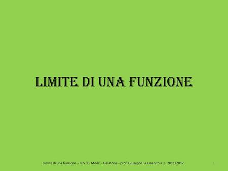 Limite di una funzione 1Limite di una funzione - IISS E. Medi - Galatone - prof. Giuseppe Frassanito a. s. 2011/2012.