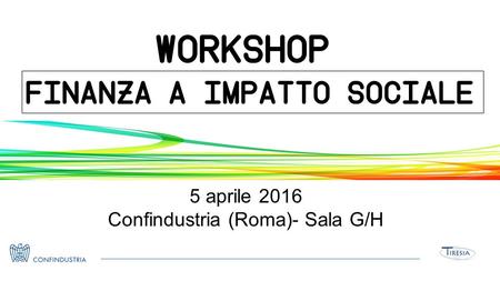 5 aprile 2016 Confindustria (Roma)- Sala G/H Finanza a impatto sociale WORKSHOP.